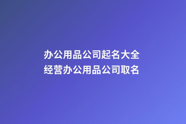 办公用品公司起名大全 经营办公用品公司取名-第1张-公司起名-玄机派